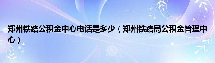 郑州铁路公积金中心电话是多少（郑州铁路局公积金管理中心）