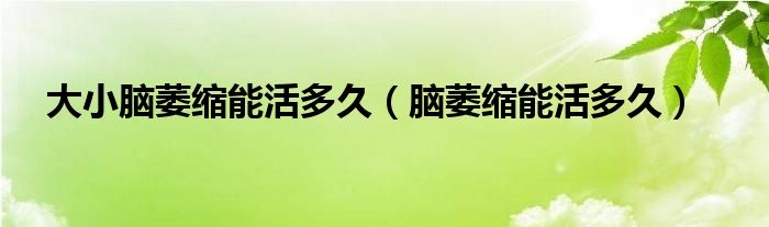 大小脑萎缩能活多久（脑萎缩能活多久）