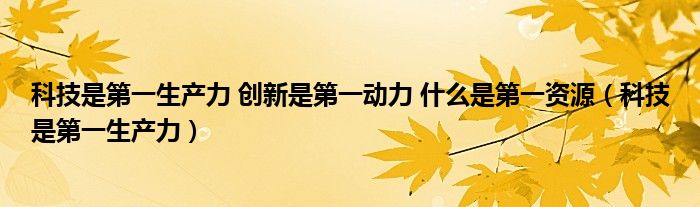 科技是第一生产力 创新是第一动力 什么是第一资源（科技是第一生产力）