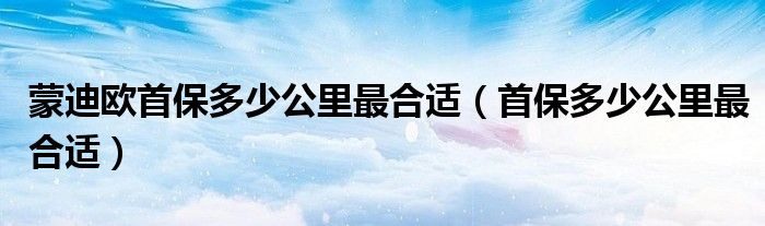 蒙迪欧首保多少公里最合适（首保多少公里最合适）