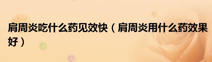 肩周炎吃什么药见效快（肩周炎用什么药效果好）