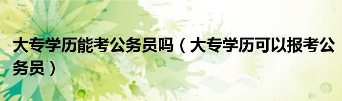 大专学历能考公务员吗（大专学历可以报考公务员）