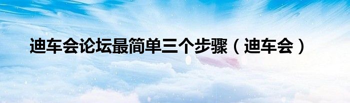 迪车会论坛最简单三个步骤（迪车会）