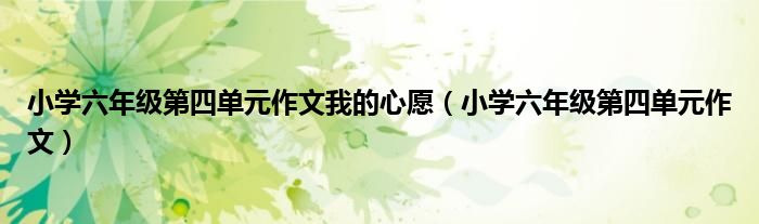 小学六年级第四单元作文我的心愿（小学六年级第四单元作文）