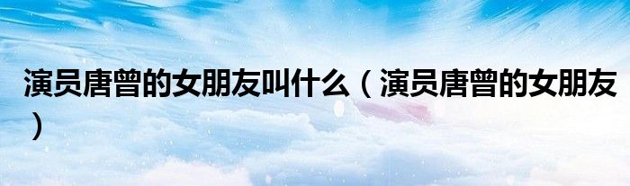 演员唐曾的女朋友叫什么（演员唐曾的女朋友）