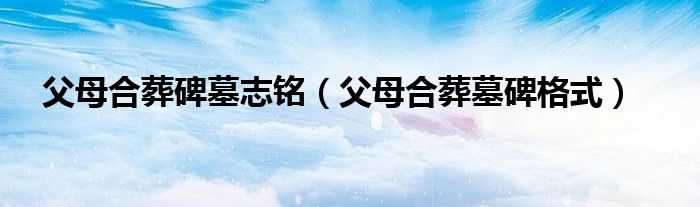 父母合葬碑墓志铭（父母合葬墓碑格式）