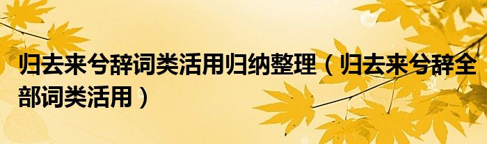 归去来兮辞词类活用归纳整理（归去来兮辞全部词类活用）