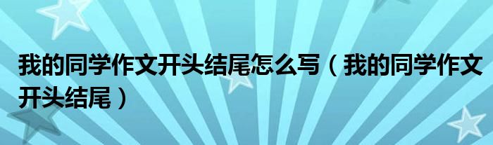 我的同学作文开头结尾怎么写（我的同学作文开头结尾）