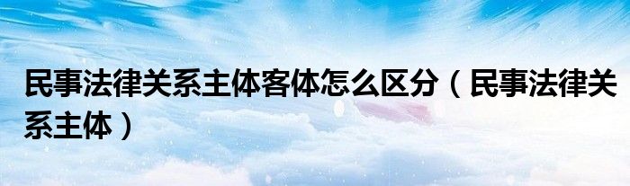 民事法律关系主体客体怎么区分（民事法律关系主体）