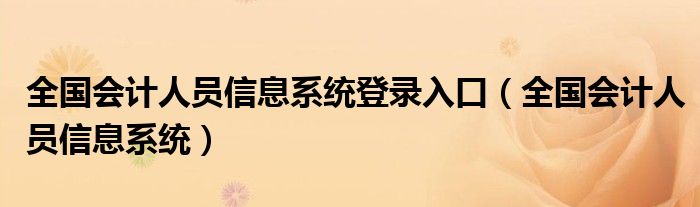 全国会计人员信息系统登录入口（全国会计人员信息系统）