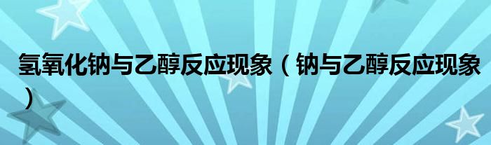 氢氧化钠与乙醇反应现象（钠与乙醇反应现象）