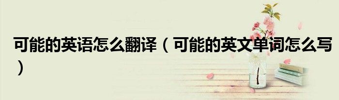 可能的英语怎么翻译（可能的英文单词怎么写）