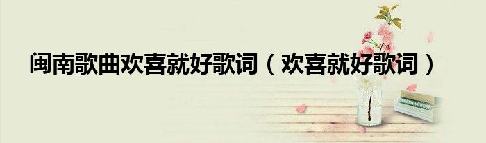 闽南歌曲欢喜就好歌词（欢喜就好歌词）