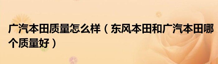 广汽本田质量怎么样（东风本田和广汽本田哪个质量好）