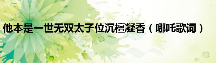 他本是一世无双太子位沉檀凝香（哪吒歌词）