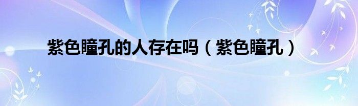 紫色瞳孔的人存在吗（紫色瞳孔）