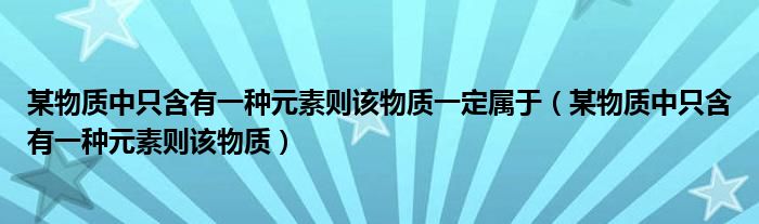 某物质中只含有一种元素则该物质一定属于（某物质中只含有一种元素则该物质）