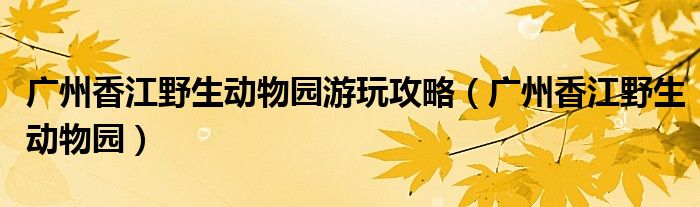 广州香江野生动物园游玩攻略（广州香江野生动物园）