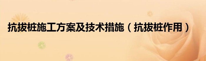 抗拔桩施工方案及技术措施（抗拔桩作用）