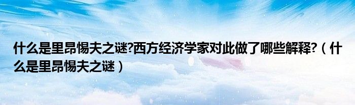什么是里昂惕夫之谜?西方经济学家对此做了哪些解释?（什么是里昂惕夫之谜）