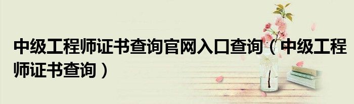 中级工程师证书查询官网入口查询（中级工程师证书查询）