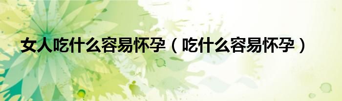 女人吃什么容易怀孕（吃什么容易怀孕）