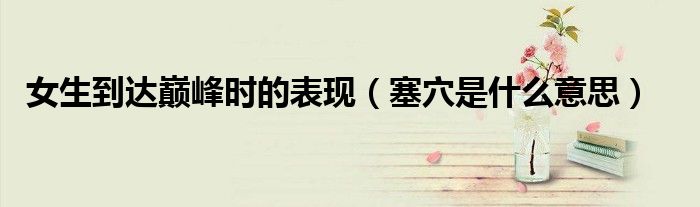 女生到达巅峰时的表现（塞穴是什么意思）