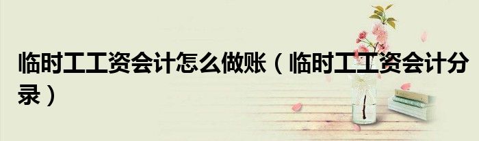 临时工工资会计怎么做账（临时工工资会计分录）