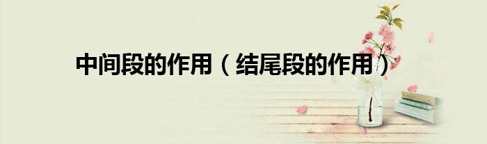 中间段的作用（结尾段的作用）