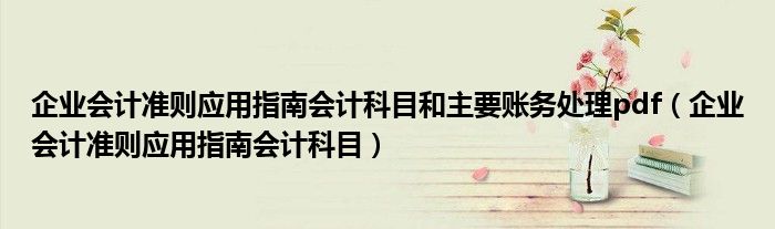 企业会计准则应用指南会计科目和主要账务处理pdf（企业会计准则应用指南会计科目）