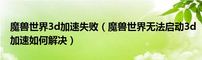 魔兽世界3d加速失败（魔兽世界无法启动3d加速如何解决）
