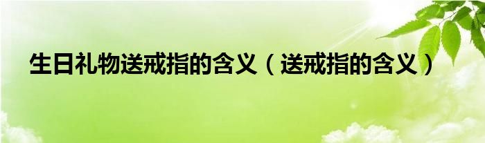 生日礼物送戒指的含义（送戒指的含义）