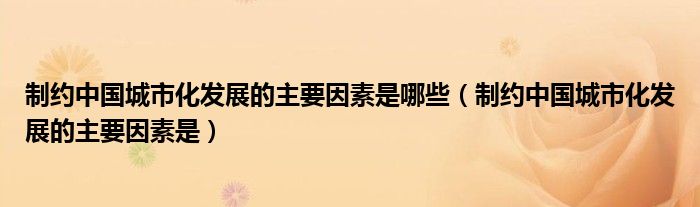 制约中国城市化发展的主要因素是哪些（制约中国城市化发展的主要因素是）