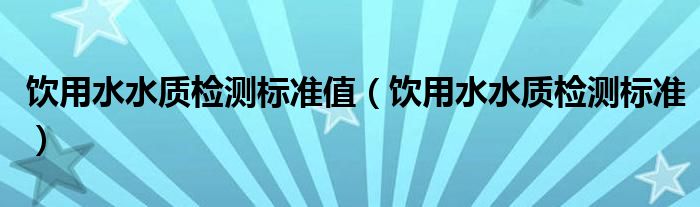 饮用水水质检测标准值（饮用水水质检测标准）