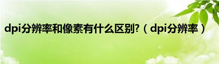 dpi分辨率和像素有什么区别?（dpi分辨率）