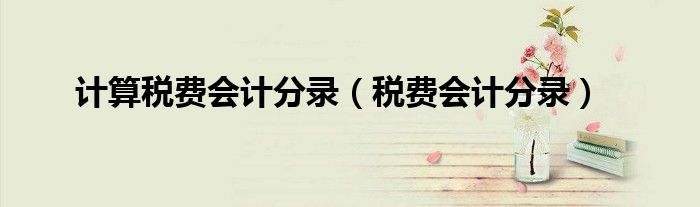 计算税费会计分录（税费会计分录）