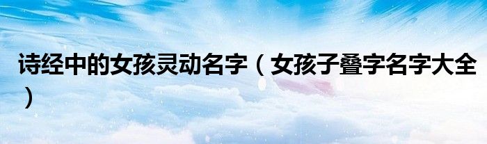 诗经中的女孩灵动名字（女孩子叠字名字大全）