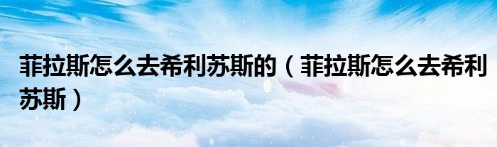 菲拉斯怎么去希利苏斯的（菲拉斯怎么去希利苏斯）