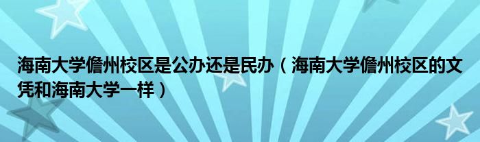 海南大学儋州校区是公办还是民办（海南大学儋州校区的文凭和海南大学一样）