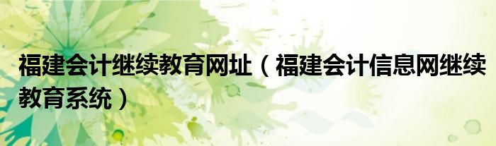 福建会计继续教育网址（福建会计信息网继续教育系统）