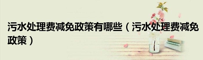 污水处理费减免政策有哪些（污水处理费减免政策）