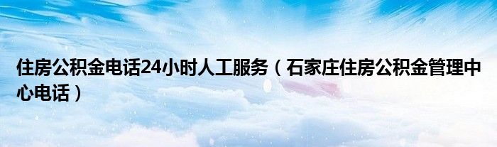 住房公积金电话24小时人工服务（石家庄住房公积金管理中心电话）