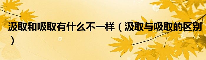 汲取和吸取有什么不一样（汲取与吸取的区别）
