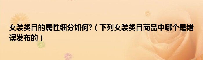 女装类目的属性细分如何?（下列女装类目商品中哪个是错误发布的）