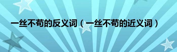 一丝不苟的反义词（一丝不苟的近义词）
