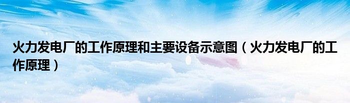 火力发电厂的工作原理和主要设备示意图（火力发电厂的工作原理）
