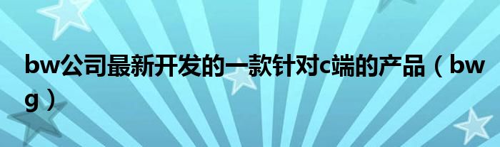 bw公司最新开发的一款针对c端的产品（bwg）