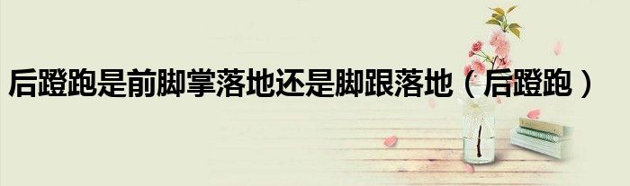后蹬跑是前脚掌落地还是脚跟落地（后蹬跑）