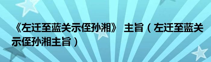 《左迁至蓝关示侄孙湘》 主旨（左迁至蓝关示侄孙湘主旨）