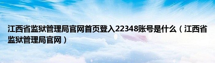 江西省监狱管理局官网首页登入22348账号是什么（江西省监狱管理局官网）